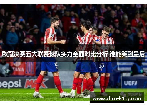 欧冠决赛五大联赛球队实力全面对比分析 谁能笑到最后