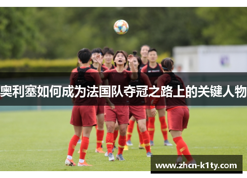 奥利塞如何成为法国队夺冠之路上的关键人物