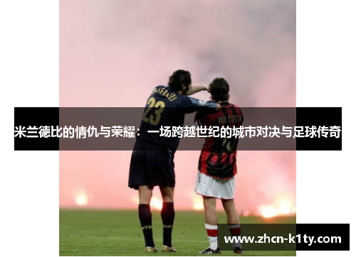米兰德比的情仇与荣耀：一场跨越世纪的城市对决与足球传奇