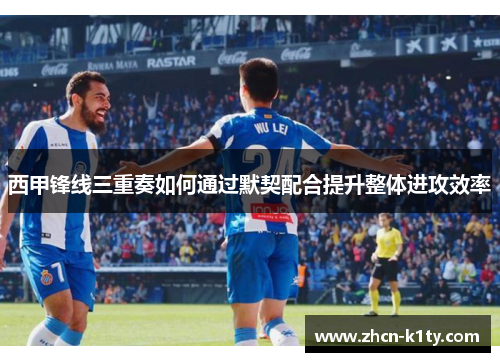 西甲锋线三重奏如何通过默契配合提升整体进攻效率