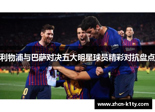 利物浦与巴萨对决五大明星球员精彩对抗盘点