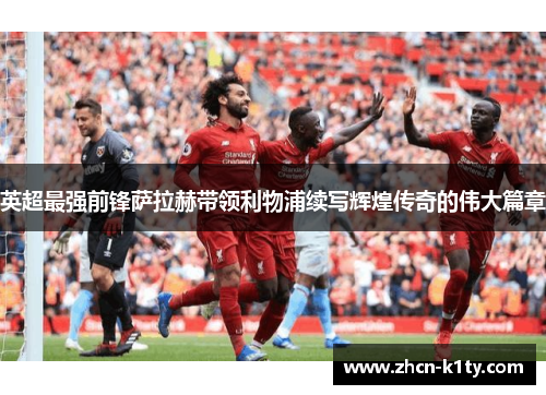英超最强前锋萨拉赫带领利物浦续写辉煌传奇的伟大篇章