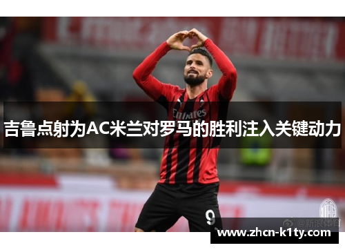 吉鲁点射为AC米兰对罗马的胜利注入关键动力