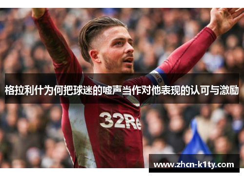 格拉利什为何把球迷的嘘声当作对他表现的认可与激励
