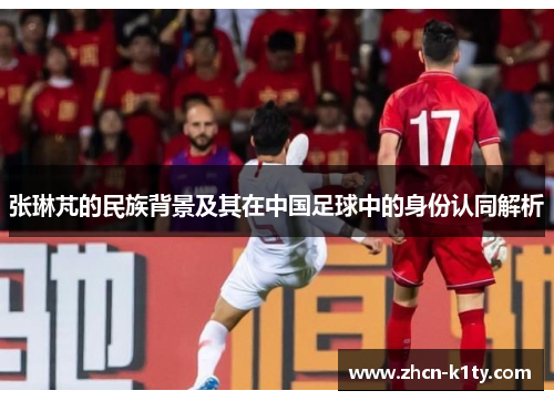 张琳芃的民族背景及其在中国足球中的身份认同解析
