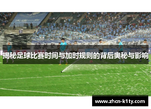 揭秘足球比赛时间与加时规则的背后奥秘与影响