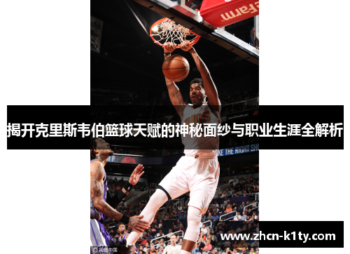 揭开克里斯韦伯篮球天赋的神秘面纱与职业生涯全解析
